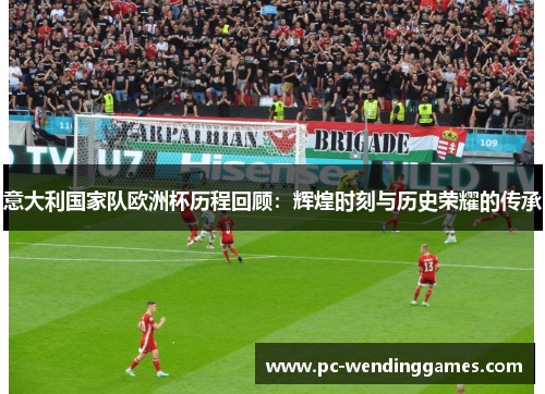 意大利国家队欧洲杯历程回顾：辉煌时刻与历史荣耀的传承
