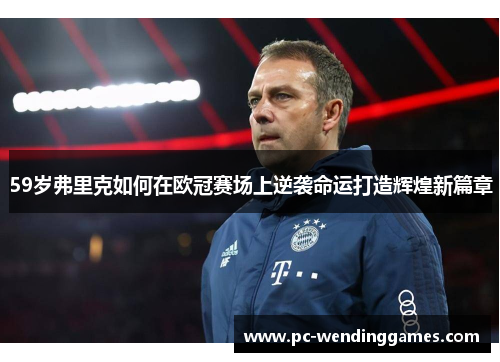 59岁弗里克如何在欧冠赛场上逆袭命运打造辉煌新篇章