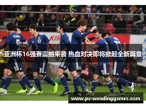 亚洲杯16强赛震撼来袭 热血对决即将掀起全新篇章