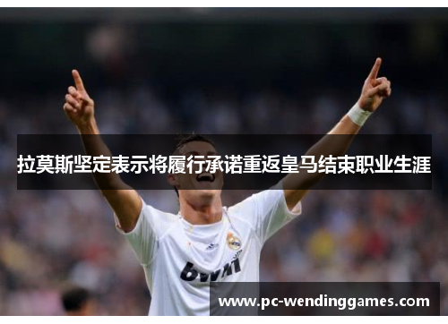 拉莫斯坚定表示将履行承诺重返皇马结束职业生涯