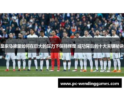 皇家马德里如何在巨大的压力下保持辉煌 成功背后的十大关键秘诀
