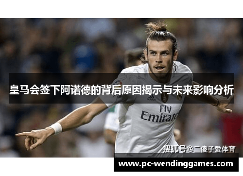 皇马会签下阿诺德的背后原因揭示与未来影响分析