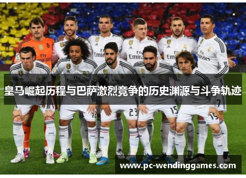 皇马崛起历程与巴萨激烈竞争的历史渊源与斗争轨迹