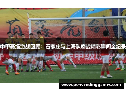 中甲赛场激战回顾：石家庄与上海队鏖战精彩瞬间全纪录