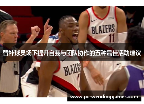 替补球员场下提升自我与团队协作的五种最佳活动建议