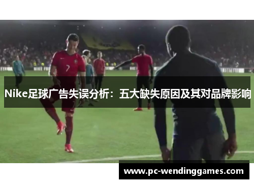 Nike足球广告失误分析：五大缺失原因及其对品牌影响