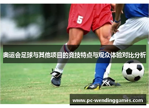 奥运会足球与其他项目的竞技特点与观众体验对比分析
