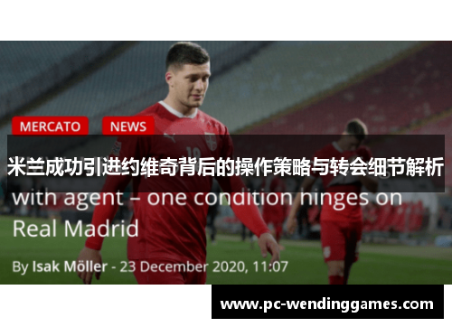 米兰成功引进约维奇背后的操作策略与转会细节解析