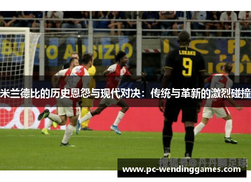 米兰德比的历史恩怨与现代对决：传统与革新的激烈碰撞