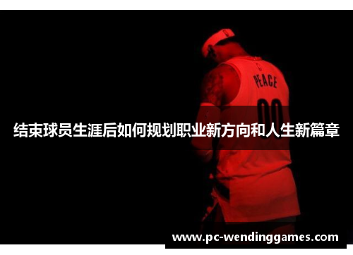 结束球员生涯后如何规划职业新方向和人生新篇章
