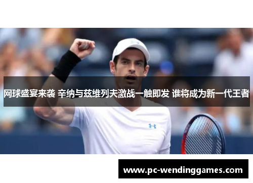 网球盛宴来袭 辛纳与兹维列夫激战一触即发 谁将成为新一代王者