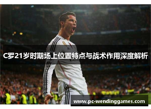 C罗21岁时期场上位置特点与战术作用深度解析