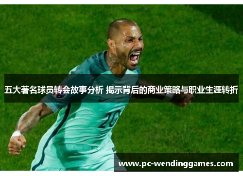 五大著名球员转会故事分析 揭示背后的商业策略与职业生涯转折