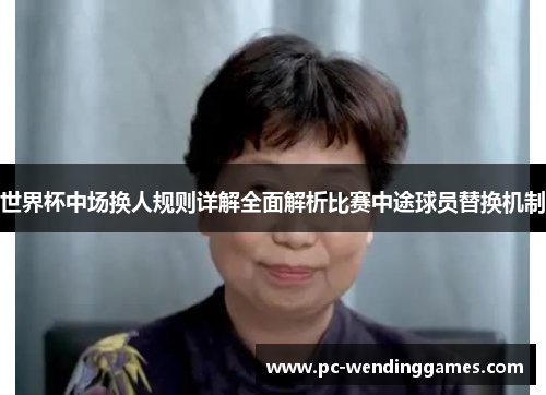 世界杯中场换人规则详解全面解析比赛中途球员替换机制