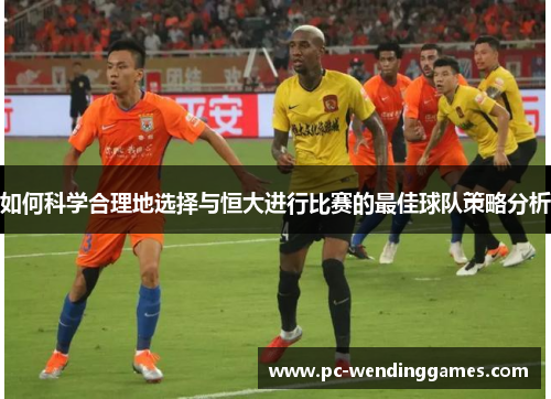 如何科学合理地选择与恒大进行比赛的最佳球队策略分析