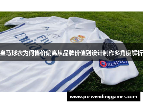 皇马球衣为何售价偏高从品牌价值到设计制作多角度解析
