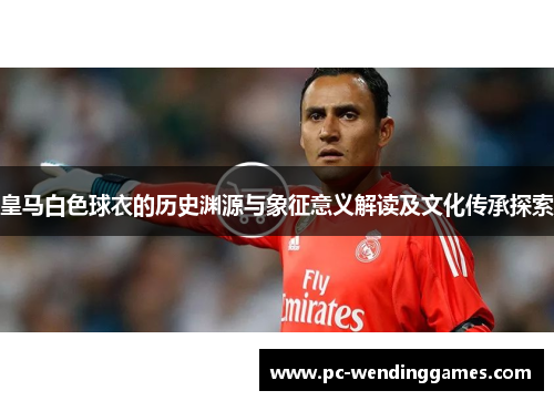皇马白色球衣的历史渊源与象征意义解读及文化传承探索