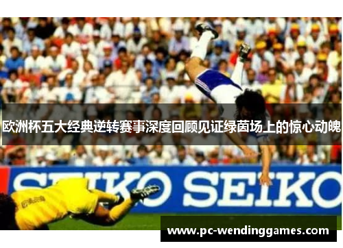 欧洲杯五大经典逆转赛事深度回顾见证绿茵场上的惊心动魄
