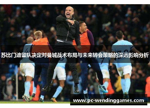 苏比门迪留队决定对曼城战术布局与未来转会策略的深远影响分析