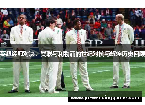 英超经典对决：曼联与利物浦的世纪对抗与辉煌历史回顾