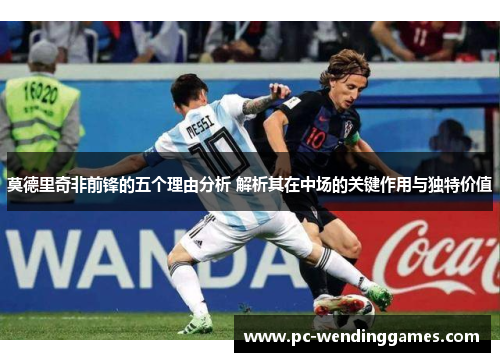 莫德里奇非前锋的五个理由分析 解析其在中场的关键作用与独特价值