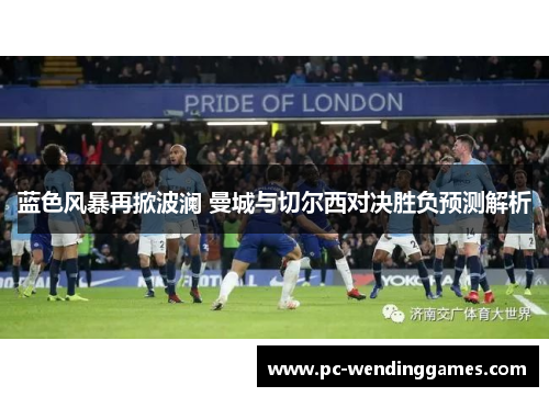 蓝色风暴再掀波澜 曼城与切尔西对决胜负预测解析