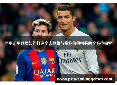 西甲明星球员如何打造个人品牌与商业价值提升的全方位探索 西甲明星球员如何打造个人品牌与商业价值提升的全方位探索