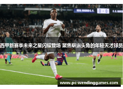 西甲新赛季未来之星闪耀登场 聚焦崭露头角的年轻天才球员 西甲新赛季未来之星闪耀登场 聚焦崭露头角的年轻天才球员