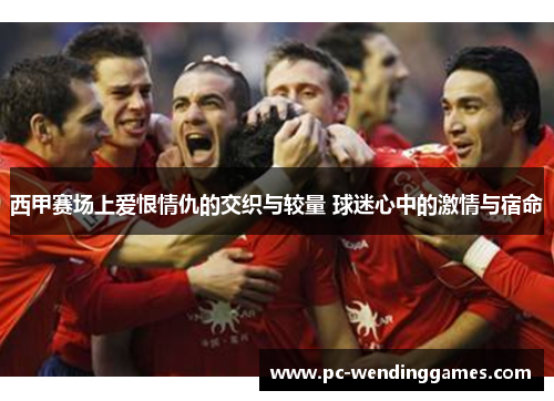 西甲赛场上爱恨情仇的交织与较量 球迷心中的激情与宿命 西甲赛场上爱恨情仇的交织与较量 球迷心中的激情与宿命