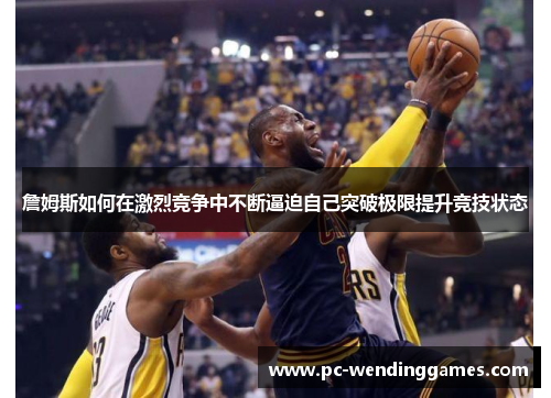 詹姆斯如何在激烈竞争中不断逼迫自己突破极限提升竞技状态 詹姆斯如何在激烈竞争中不断逼迫自己突破极限提升竞技状态