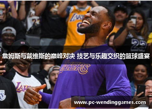 詹姆斯与戴维斯的巅峰对决 技艺与乐趣交织的篮球盛宴 詹姆斯与戴维斯的巅峰对决 技艺与乐趣交织的篮球盛宴
