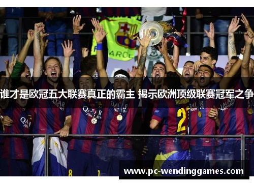 谁才是欧冠五大联赛真正的霸主 揭示欧洲顶级联赛冠军之争 谁才是欧冠五大联赛真正的霸主 揭示欧洲顶级联赛冠军之争