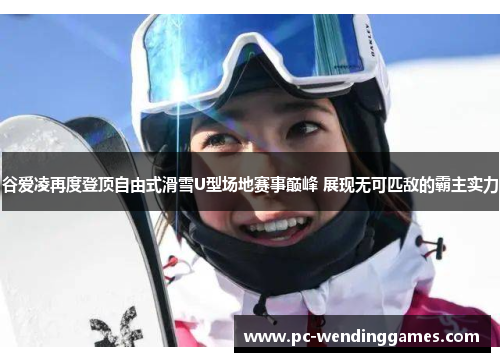 谷爱凌再度登顶自由式滑雪U型场地赛事巅峰 展现无可匹敌的霸主实力 谷爱凌再度登顶自由式滑雪U型场地赛事巅峰 展现无可匹敌的霸主实力