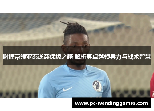 谢晖带领亚泰逆袭保级之路 解析其卓越领导力与战术智慧 谢晖带领亚泰逆袭保级之路 解析其卓越领导力与战术智慧