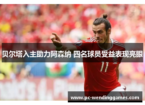 贝尔塔入主助力阿森纳 四名球员受益表现亮眼