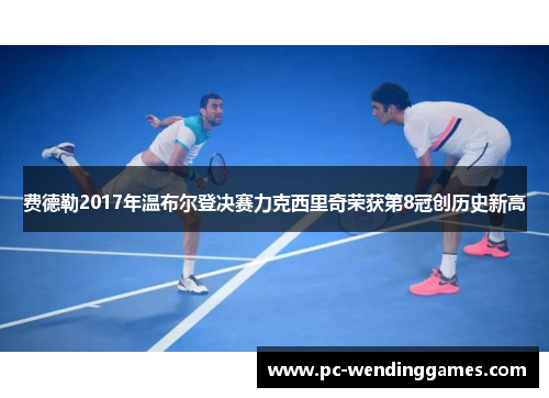 费德勒2017年温布尔登决赛力克西里奇荣获第8冠创历史新高