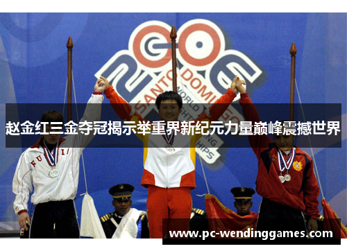 赵金红三金夺冠揭示举重界新纪元力量巅峰震撼世界