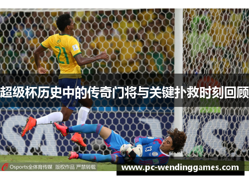 超级杯历史中的传奇门将与关键扑救时刻回顾 超级杯历史中的传奇门将与关键扑救时刻回顾