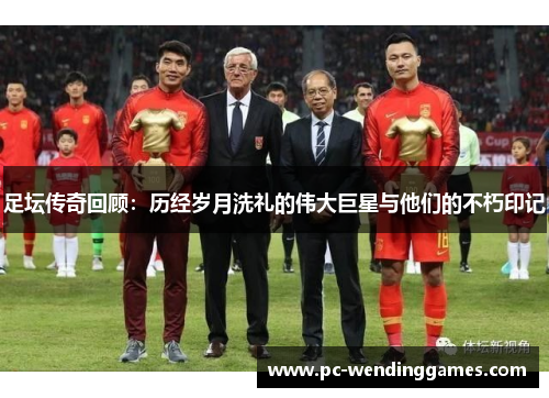 足坛传奇回顾：历经岁月洗礼的伟大巨星与他们的不朽印记