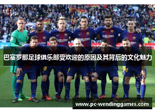 巴塞罗那足球俱乐部受欢迎的原因及其背后的文化魅力