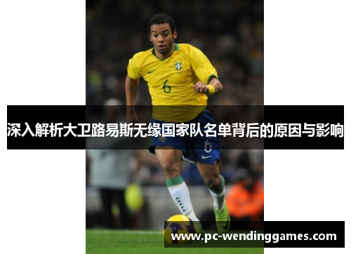深入解析大卫路易斯无缘国家队名单背后的原因与影响