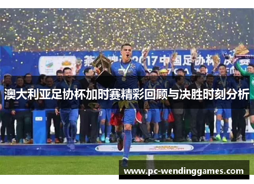 澳大利亚足协杯加时赛精彩回顾与决胜时刻分析