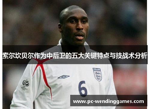 索尔坎贝尔作为中后卫的五大关键特点与技战术分析 索尔坎贝尔作为中后卫的五大关键特点与技战术分析