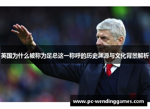 英国为什么被称为足总这一称呼的历史渊源与文化背景解析