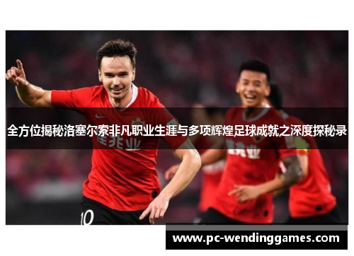 全方位揭秘洛塞尔索非凡职业生涯与多项辉煌足球成就之深度探秘录