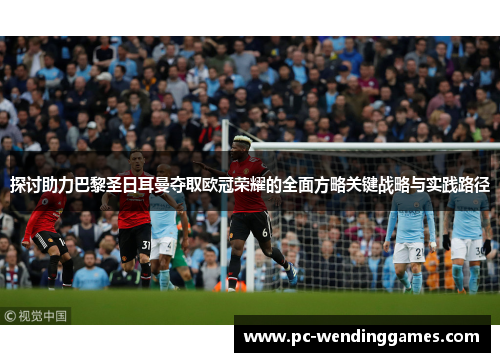 探讨助力巴黎圣日耳曼夺取欧冠荣耀的全面方略关键战略与实践路径