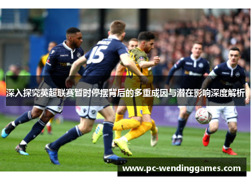 深入探究英超联赛暂时停摆背后的多重成因与潜在影响深度解析