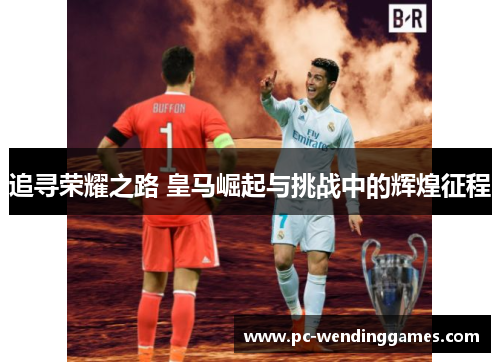 追寻荣耀之路 皇马崛起与挑战中的辉煌征程