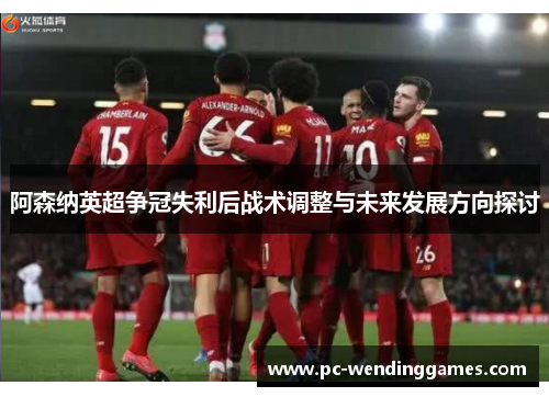 阿森纳英超争冠失利后战术调整与未来发展方向探讨