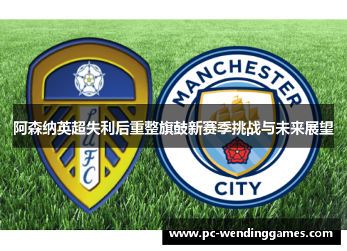 阿森纳英超失利后重整旗鼓新赛季挑战与未来展望